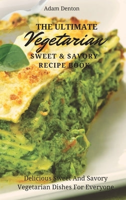 The Ultimate Vegetarian Sweet & Savory Recipe Book: Delicious Sweet And Savory Vegetarian Dishes For Everyone by Denton, Adam