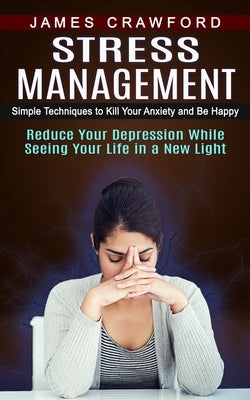 Stress Management: Simple Techniques to Kill Your Anxiety and Be Happy (Reduce Your Depression While Seeing Your Life in a New Light) by Crawford, James