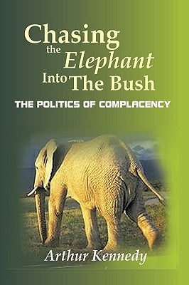 Chasing the Elephant Into the Bush: The Politics of Complacency by Kennedy, Arthur