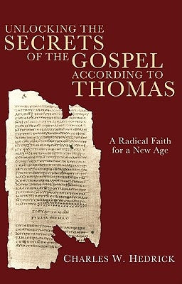 Unlocking the Secrets of the Gospel According to Thomas: A Radical Faith for a New Age by Hedrick, Charles W. Jr.
