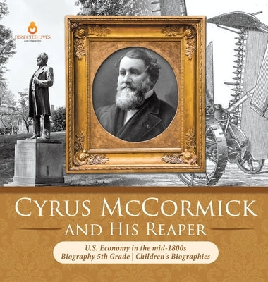 Cyrus McCormick and His Reaper U.S. Economy in the mid-1800s Biography 5th Grade Children's Biographies by Dissected Lives