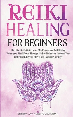 Reiki Healing for Beginners: The Ultimate Guide to Learn Mindfulness and Self-Healing Techniques. Mind Power Through Chakra Meditation, Increase Yo by Academy, Spiritual Awakening