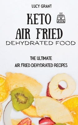 Keto Air Fried Dehydrated Food: The Ultimate Air Fried Dehydrated Recipes by Grant, Lucy