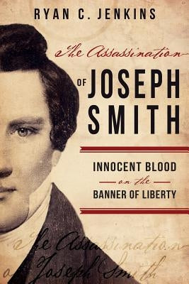 Assassination of Joseph Smith: Innocent Blood on the Banner of Liberty by Jenkins, Ryan C.