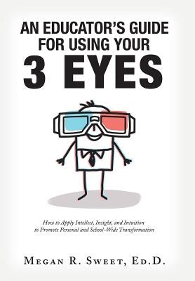An Educator's Guide to Using Your 3 Eyes: How to Apply Intellect, Insight and Intuition to Promote Personal and School-Wide Transformation by Sweet Ed D., Megan R.