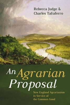 An Agrarian Proposal: New England Agrarianism in Service of the Common Good by Judge, Rebecca