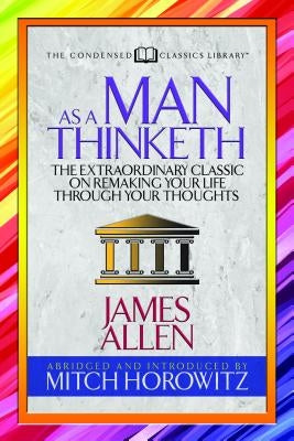 As a Man Thinketh (Condensed Classics): The Extraordinary Classic on Remaking Your Life Through Your Thoughts by Allen, James