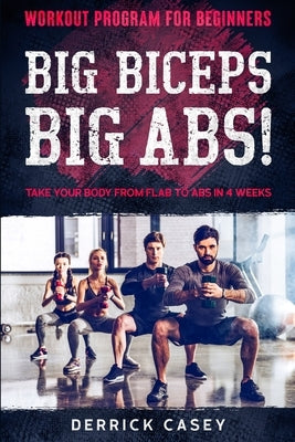 Workout Program For Beginners: BIG BICEPS BIG ABS! - Take Your Body From Flab To Abs in 4 Weeks by Casey, Derrick