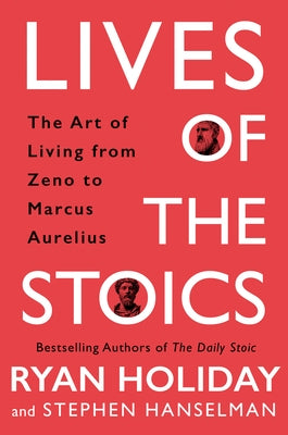 Lives of the Stoics: The Art of Living from Zeno to Marcus Aurelius by Holiday, Ryan