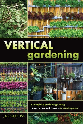 Vertical Gardening: A Complete Guide to Growing Food, Herbs, and Flowers in Small Spaces by Johns, Jason