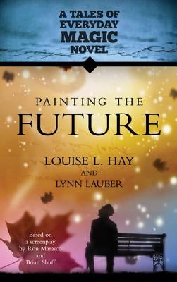 Painting the Future: A Tales of Everday Magic Novel by Hay, Louise L.