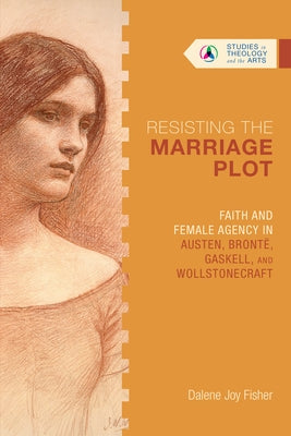 Resisting the Marriage Plot: Faith and Female Agency in Austen, Brontë, Gaskell, and Wollstonecraft by Fisher, Dalene Joy