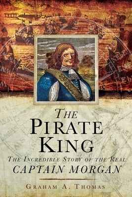 The Pirate King: The Incredible Story of the Real Captain Morgan by Thomas, Graham A.