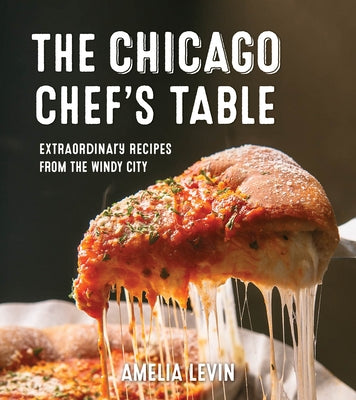 The Chicago Chef's Table: Extraordinary Recipes from the Windy City by Levin, Amelia