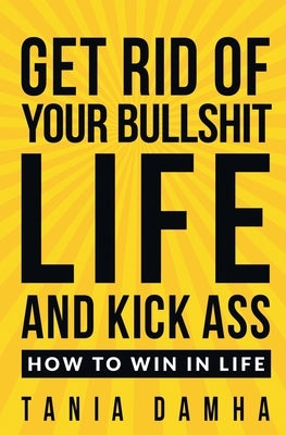 Get Rid of Your Bullshit Life and Kick Ass: How to Win in Life by Damha, Tania