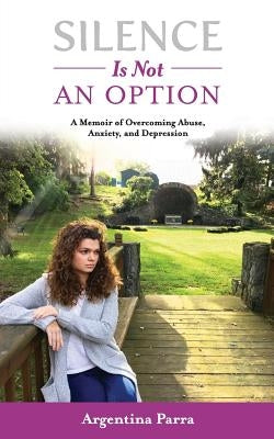 Silence Is Not an Option: A Memoir of Overcoming Abuse, Anxiety, and Depression by Parra, Argentina