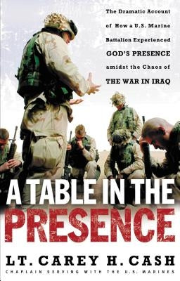 A Table in the Presence: The Dramatic Account of How a U.S. Marine Battalion Experienced God's Presence Amidst the Chaos of the War in Iraq by Cash, Lt Carey H.