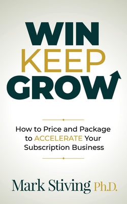 Win Keep Grow: How to Price and Package to Accelerate Your Subscription Business by Stiving, Mark