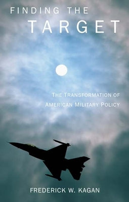Finding the Target: The Transformation of American Military Policy by Kagan, Frederick