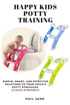 Happy Kids Potty Training: Simple, Smart, and Effective Solutions to Your Child's Potty Struggles (3 Days Strategy) by Jane, Phil