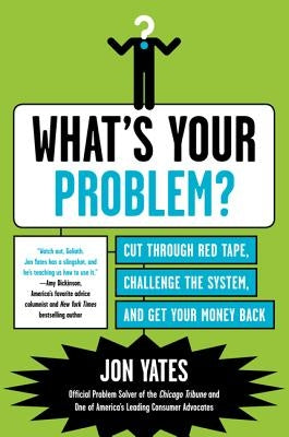 What's Your Problem?: Cut Through Red Tape, Challenge the System, and Get Your Money Back by Yates, Jon