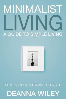 Minimalist Living: A Guide to Simple Living by Wiley, Deanna
