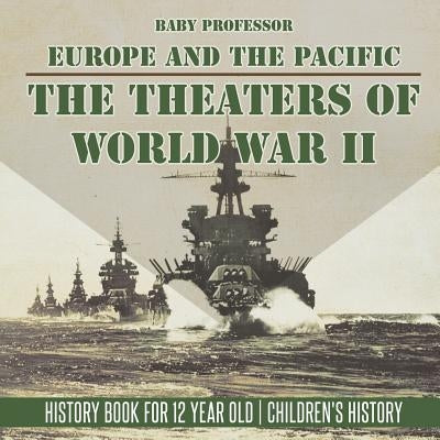 The Theaters of World War II: Europe and the Pacific - History Book for 12 Year Old - Children's History by Baby Professor