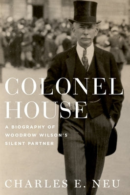 Colonel House: A Biography of Woodrow Wilson's Silent Partner by Neu, Charles E.