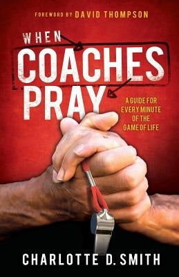 When Coaches Pray: A Guide for Every Minute of the Game of Life by Smith, Charlotte
