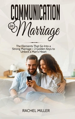 Communication in marriage: The Elements That Go Into a Strong Marriage + 2 Golden Keys to Unlock a Man's Heart by Miller, Rachel