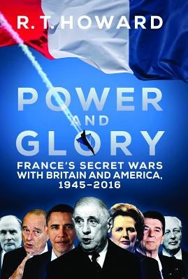 Power and Glory: France's Secret Wars with Britain and America, 1945-2016 by Howard, R. T.