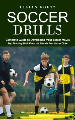 Soccer Drills: Complete Guide to Developing Your Soccer Moves (Top Finishing Drills From the World's Best Soccer Clubs) by Goetz, Lilian