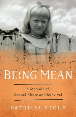 Being Mean: A Memoir of Sexual Abuse and Survival by Eagle, Patricia
