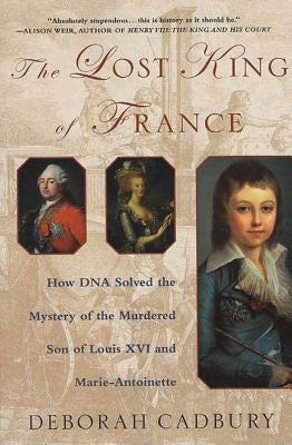 The Lost King of France: How DNA Solved the Mystery of the Murdered Son of Louis XVI and Marie Antoinette by Cadbury, Deborah