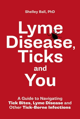 Lyme Disease, Ticks and You: A Guide to Navigating Tick Bites, Lyme Disease and Other Tick-Borne Infections by Ball, Shelley