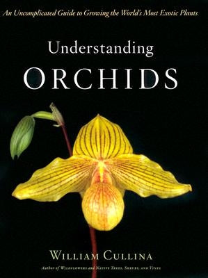 Understanding Orchids: An Uncomplicated Guide to Growing the World's Most Exotic Plants by Cullina, William