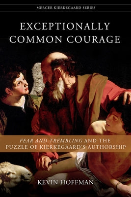 Exceptionally Common Courage: Fear and Trembling and the Puzzle of Kierkegaard's Authorship by Hoffman, Kevin