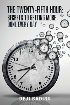 The Twenty-Fifth Hour: Secrets to Getting More Done Every Day by Badiru, Deji