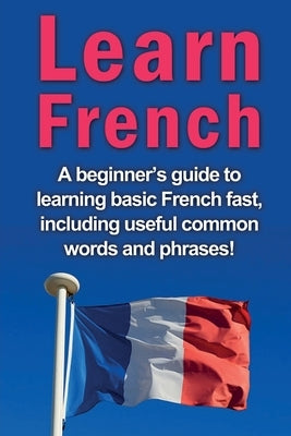 Learn French: A beginner's guide to learning basic French fast, including useful common words and phrases! by Alfaro, Adrian