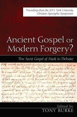 Ancient Gospel or Modern Forgery?: The Secret Gospel of Mark in Debate: Proceedings from the 2011 York University Christian Apocrypha Symposium by Burke, Tony