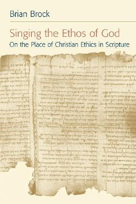 Singing the Ethos of God: On the Place of Christian Ethics in Scripture by Brock, Brian