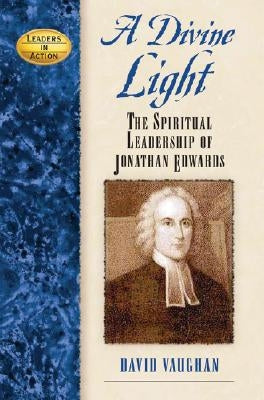 A Divine Light: The Spiritual Leadership of Jonathan Edwards by Vaughan, David J.