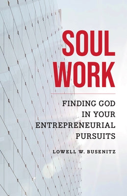 Soul Work: Finding God in Your Entrepreneurial Pursuits by Busenitz, Lowell W.