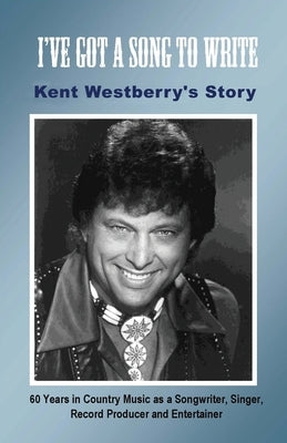 I've Got a Song to Write: Kent Westberry's Story: 60 Years in Country Music as a Songwriter, Singer, Record Producer, and Entertainer by Westberry, Kent