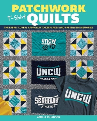 Patchwork T-Shirt Quilts: The Fabric-Lovers' Approach to Quilting Keepsakes and Preserving Memories by Johanson, Amelia