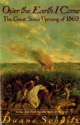 Over the Earth I Come: The Great Sioux Uprising of 1862 by Schultz, Duane P.
