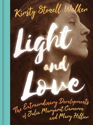 Light and Love: The Extraordinary Developments of Julia Margaret Cameron and Mary Hillier by Stonell Walker, Kirsty