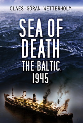 Sea of Death: The Baltic, 1945 by Wetterholm, Claes-Göran