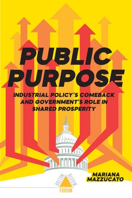 Public Purpose: Industrial Policy's Comeback and Government's Role in Shared Prosperity by Mazzucato, Mariana