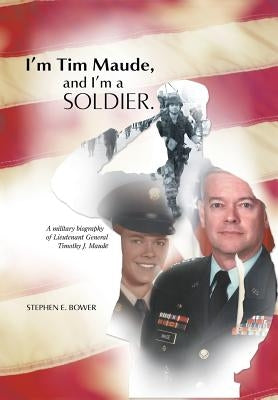 I'm Tim Maude, and I'm a Soldier: A Military Biography of Lieutenant General Timothy J. Maude by Bower, Stephen E.